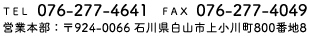 TEL 076-277-4641 FAX 076-277-4049 営業本部：〒924-0066 石川県白山市上小川町800番地8