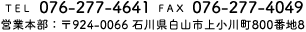 TEL 076-277-4641 FAX 076-277-4049 営業本部：〒924-0066 石川県白山市上小川町800番地8